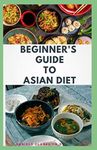 BEGINNER'S GUIDE TO ASIAN DIET: Beginner's Step-by-Step Guide With Recipes ,Cookbook ,Food List and Meal Plan