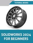 SOLIDWORKS 2024 For Beginners: Learn, Practice, and Implement Essential Design Techniques with Real-World Examples