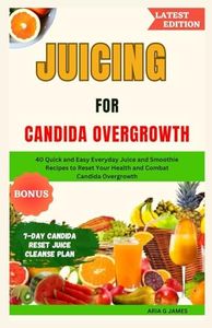 JUICING FOR CANDIDA OVERGROWTH: 40 Quick and Easy Everyday Juice and Smoothie Recipes to Reset Your Health and Combat Candida Overgrowth