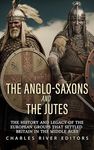 The Anglo-Saxons and the Jutes: The History and Legacy of the European Groups that Settled Britain in the Middle Ages