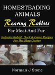 Raising Rabbits For Meat And Fur: Homesteading Animals - Includes rabbit, duck and game recipes for the slow cooker (Hobby Farm Animals)