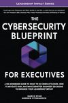 The Cybersecurity Blueprint For Executives: A No-Nonsense Guide to What To Do When Attacked, How To Mitigate Risk, and Make Smarter Business Decisions To Enhance Your Leadership Impact