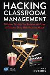 Hacking Classroom Management: 10 Ideas To Help You Become the Type of Teacher They Make Movies About (Hack Learning Series)