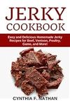 Jerky Cookbook: Easy and Delicious Homemade Jerky Recipes for Beef, Venison, Poultry, Game, and More!