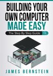 Building Your Own Computer Made Easy: The Step By Step Guide (Computers Made Easy)