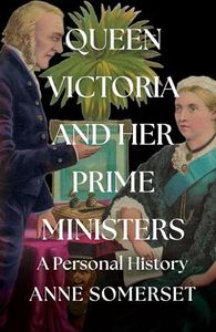 Queen Victoria and her Prime Ministers: A Personal History