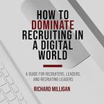 How to Dominate Recruiting in a Digital World: A Guide for Recruiters, Leaders, & Recruiting Leaders