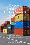 Export Business-A Beginner's Guide : A practical guide for starting export business