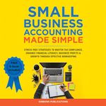 Small Business Accounting Made Simple: Stress-Free Strategies to Master Tax Compliance, Enhance Financial Literacy, and Maximize Profits & Growth through Effective Bookkeeping