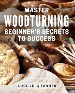 Master Woodturning: Beginner's Secrets to Success: Turn Your Hobby into a Profitable Skillset with Tips for Mastering Woodturning Techniques