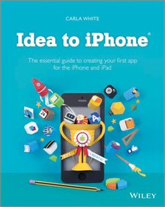 Idea to iPhone: The essential guide to creating your first app for the iPhone and iPad