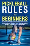 Pickleball Rules For Beginners: Master Basic Techniques and Winning Strategies to Perfect Your Game in 7 Days to Conquer the Court