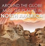 Around The Globe - Must See Places in North America: North America Travel Guide for Kids (Children's Explore the World Books)