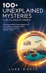 100+ Unexplained Mysteries for Curious Minds: Unraveling the World's Greatest Enigmas, from Lost Civilizations to Cryptic Creatures, Alien Encounters, ... and More (The Ultimate 100 Series)