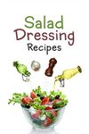 Salad Dressing Recipes: Top 50 Most Delicious Homemade Salad Dressings: Top 50 Most Delicious Homemade Salad Dressings: [A Salad Dressing Cookbook]