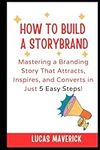 How to Build a StoryBrand: Mastering a Branding Story That Attracts, Inspires, and Converts in Just 5 Easy Steps!