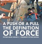 A Push or A Pull - The Definition of Force - Physics Book Grade 5 Children's Physics Books