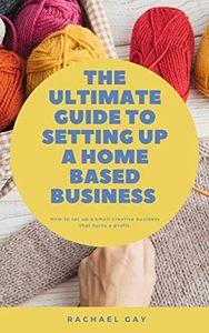 The Ultimate Guide to Setting Up a Home Based Business: How to Set Up a Small Creative Business That Turns a Profit on Etsy and EBay