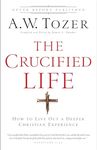 The Crucified Life: How To Live Out A Deeper Christian Experience