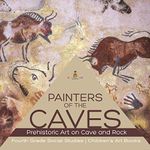 Painters of the Caves Prehistoric Art on Cave and Rock Fourth Grade Social Studies Children's Art Books