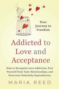 Addicted to Love and Acceptance - Your Journey to Freedom: How to Recognize Love Addiction, Free Yourself from Toxic Relationships, and Overcome Unhealthy Dependencies