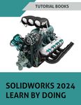 SOLIDWORKS 2024 Learn By Doing: Sketching, Part Modeling, Assembly, Drawings, Sheet metal, Surface Design, Mold Tools, Weldments, Model-based Dimensions, Appearances, and SimulationXpress