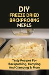 DIY Freeze Dried Backpacking Meals: Tasty Recipes For Backpacking, Camping And Glamping & More