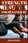 STRENGTH TRAINING FOR MEN OVER 40: The Ultimate Guide With 20+ Exercises to Build Strength, Burn Fat and Feel Great