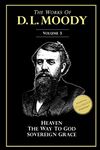 The Works of D. L. Moody, Vol 3: Heaven and How to Find it, The Way to God, Sovereign Grace