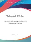 The Essentials of Archery: How to Use and Make Bows and Arrows (Large Print Edition)