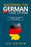 Mastering the German Case System: How to Speak German for Beginners and Intermediate Second Language Students [with Color-coded Examples and Sample Sentences] (Learn German with Herr Antrim)