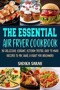 The Essential Air Fryer Cookbook: 150 Delicious, Vibrant, Kitchen-Tested, Easy to Make Recipes to Fry, Bake, and Roast For Beginners.