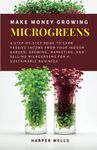 Make Money Growing Microgreens: A Step-By-Step Book to Earn Passive Income From Your Indoor Garden: Growing, Marketing, and Selling Microgreens for a Sustainable Business