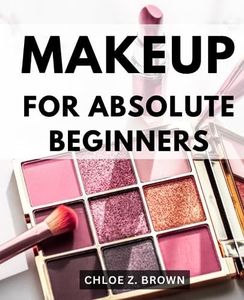 Makeup For Absolute Beginners: A Comprehensive Guide to Mastering Makeup Techniques, Trendy Looks | Unlock the Secrets of Flawless Makeup Application and Enhance Your Beauty Game!