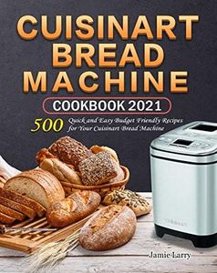 Cuisinart Bread Machine Cookbook 2021: 500 Quick and Easy Budget Friendly Recipes for Your Cuisinart Bread Machine