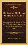 The Scottish Ale-Brewer And Practical Maltster: A Comprehensive Digest Of The Art Of Brewing Ales According To The Scottish System (1847)