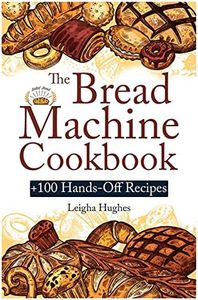 The Bread Machine Cookbook: +100 Hands-Off Recipes for Perfect Homemade Bread | Unlock the Full Potential Of Your Bread Machine.