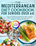 The Mediterranean Diet Cookbook for Seniors Over 60: Easy and Delicious Recipes for Heart-Healthy Meals, Balanced Diets, and Active Aging to Support a Vibrant Life After 60| Full Color Edition