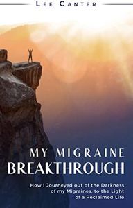 My Migraine Breakthrough: How I Journeyed out of the Darkness of my Migraines, to the Light of a Reclaimed Life