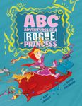 ABC Adventures of a Rogue Princess: Rhyming Alphabet stories for courageous girls who love to laugh out loud, operate heavy machinery and dress up!