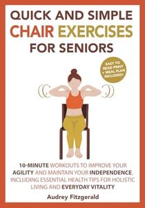 Quick and Simple Chair Exercises for Seniors: 10-Minute Workouts to Improve Your Agility and Maintain Your Independence, Including Essential Health Tips for Holistic Living and Everyday Vitality: 3