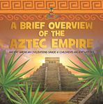 A Brief Overview of the Aztec Empire | Ancient American Civilizations Grade 4 | Children's Ancient History