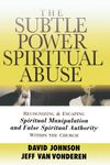 The Subtle Power of Spiritual Abuse: Recognizing and Escaping Spiritual Manipulation and False Spiritual Authority Within the Church