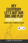 Hey Everybody Let's Quit Our Jobs and Play Video Games: A Gamer's Guide to Finding Fulfillment