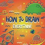 How To Draw Everything For Kids: Teach Your Child To Draw Step By Step (How To Draw: Books For Children)