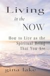 Living in the Now: How to Live as the Spiritual Being That You Are