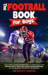 The Football Book for Boys: Everything Young Readers Need to Know About the History, Rules, Trivia, Best Teams and Biographies of the Greatest Players of the Gridiron