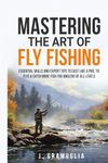 Mastering the Art of Fly Fishing: Essential Skills and Expert Tips to Cast Like a Pro, Tie Flys, & Catch More Fish For Anglers of All Levels