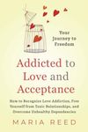 Addicted to Love and Acceptance - Your Journey to Freedom: How to Recognize Love Addiction, Free Yourself from Toxic Relationships, and Overcome Unhealthy Dependencies