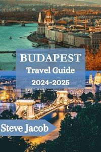 BUDAPEST Travel Guide 2024-2025: Navigating the Heart of Europe's Hidden Jewel (The Ultimate Travel Guides for Adventurous Explorers in 2024 Book 2)